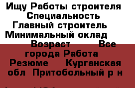 Ищу Работы строителя › Специальность ­ Главный строитель  › Минимальный оклад ­ 5 000 › Возраст ­ 30 - Все города Работа » Резюме   . Курганская обл.,Притобольный р-н